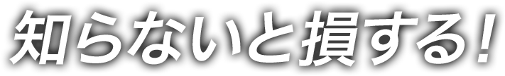 知らないと損する!